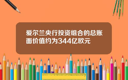 爱尔兰央行投资组合的总账面价值约为344亿欧元