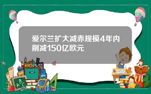 爱尔兰扩大减赤规模4年内削减150亿欧元