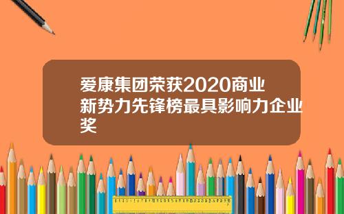 爱康集团荣获2020商业新势力先锋榜最具影响力企业奖