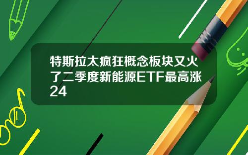 特斯拉太疯狂概念板块又火了二季度新能源ETF最高涨24