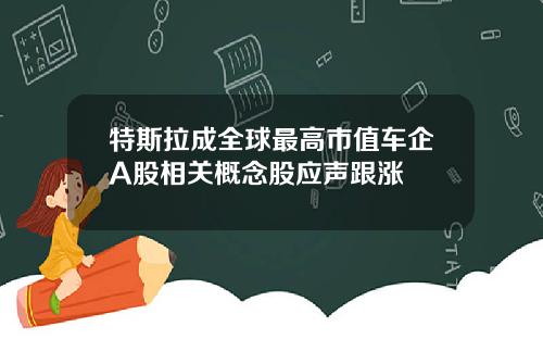 特斯拉成全球最高市值车企A股相关概念股应声跟涨