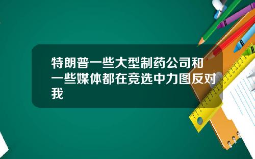 特朗普一些大型制药公司和一些媒体都在竞选中力图反对我