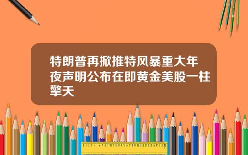 特朗普再掀推特风暴重大年夜声明公布在即黄金美股一柱擎天