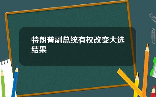 特朗普副总统有权改变大选结果