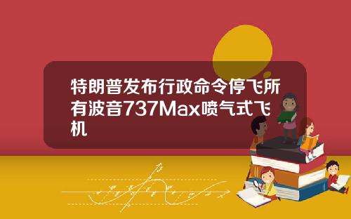 特朗普发布行政命令停飞所有波音737Max喷气式飞机