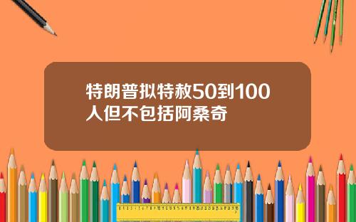 特朗普拟特赦50到100人但不包括阿桑奇