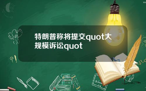 特朗普称将提交quot大规模诉讼quot