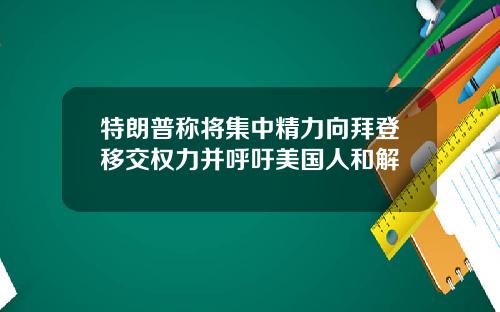 特朗普称将集中精力向拜登移交权力并呼吁美国人和解