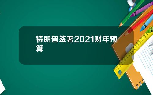 特朗普签署2021财年预算