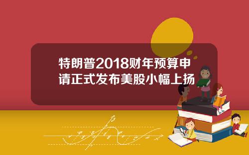 特朗普2018财年预算申请正式发布美股小幅上扬