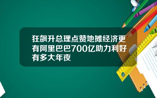 狂飙升总理点赞地摊经济更有阿里巴巴700亿助力利好有多大年夜