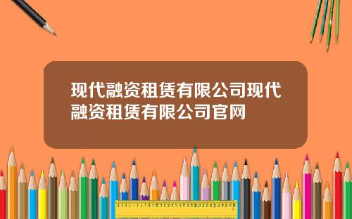 现代融资租赁有限公司现代融资租赁有限公司官网