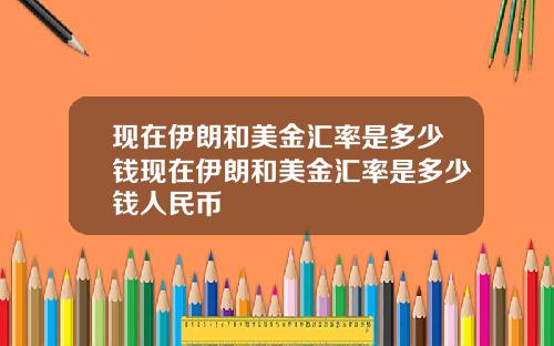 现在伊朗和美金汇率是多少钱现在伊朗和美金汇率是多少钱人民币