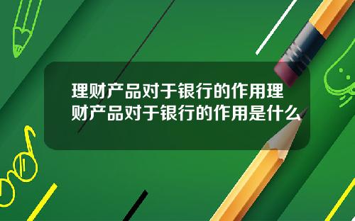 理财产品对于银行的作用理财产品对于银行的作用是什么