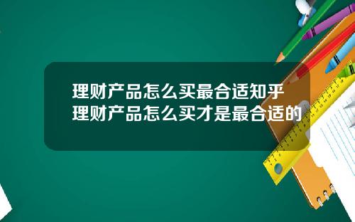 理财产品怎么买最合适知乎理财产品怎么买才是最合适的