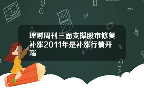 理财周刊三面支撑股市修复补涨2011年是补涨行情开端