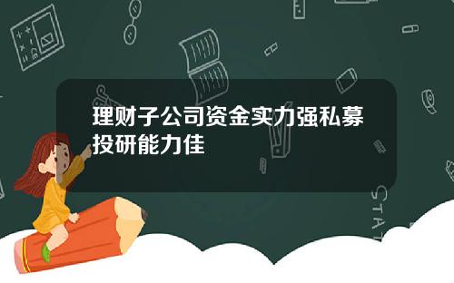 理财子公司资金实力强私募投研能力佳