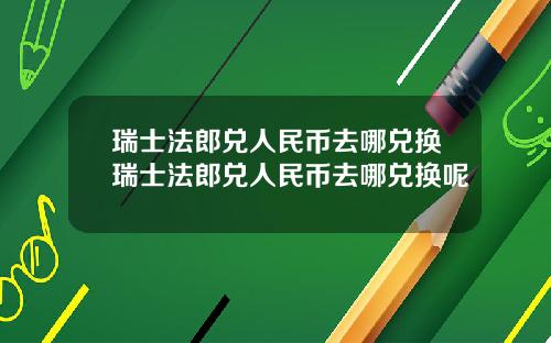 瑞士法郎兑人民币去哪兑换瑞士法郎兑人民币去哪兑换呢