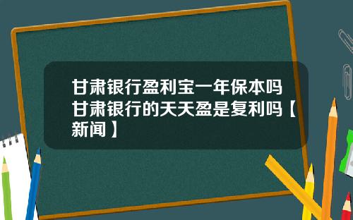 甘肃银行盈利宝一年保本吗甘肃银行的天天盈是复利吗【新闻】