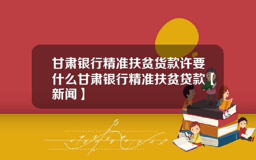 甘肃银行精准扶贫货款许要什么甘肃银行精准扶贫贷款【新闻】