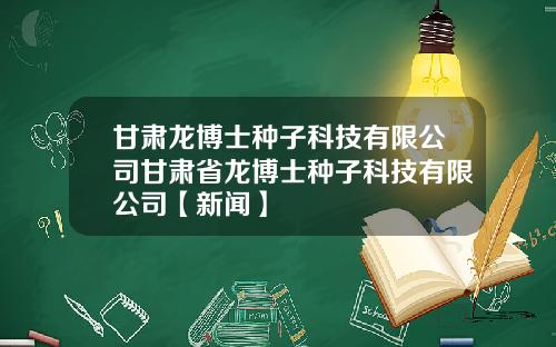 甘肃龙博士种子科技有限公司甘肃省龙博士种子科技有限公司【新闻】