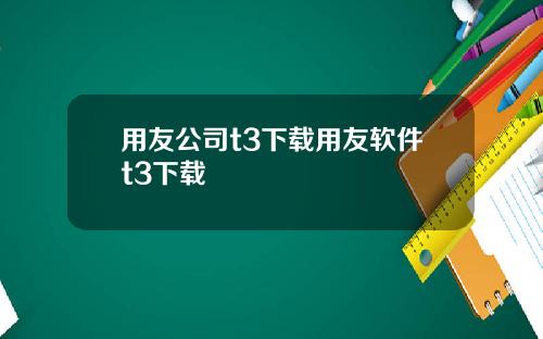 用友公司t3下载用友软件t3下载