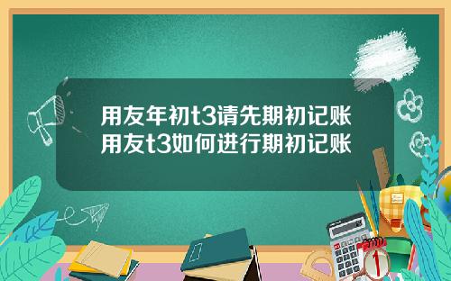 用友年初t3请先期初记账用友t3如何进行期初记账