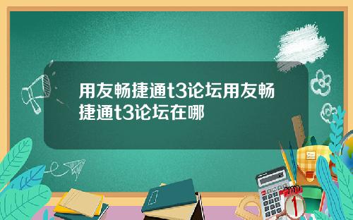 用友畅捷通t3论坛用友畅捷通t3论坛在哪