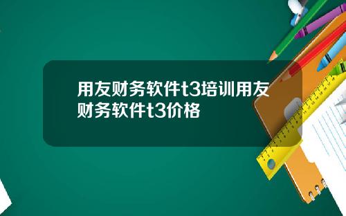 用友财务软件t3培训用友财务软件t3价格