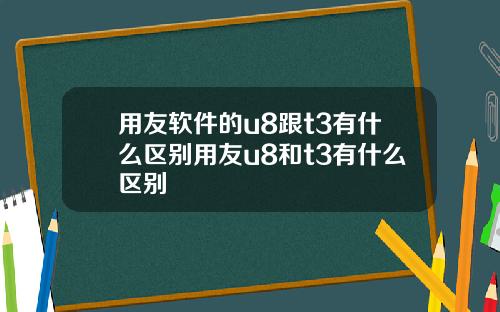 用友软件的u8跟t3有什么区别用友u8和t3有什么区别