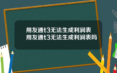 用友通t3无法生成利润表用友通t3无法生成利润表吗