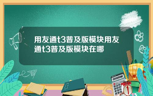 用友通t3普及版模块用友通t3普及版模块在哪