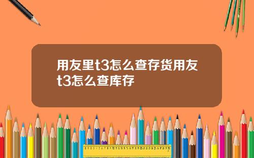 用友里t3怎么查存货用友t3怎么查库存