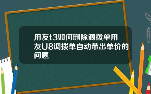 用友t3如何删除调拨单用友U8调拨单自动带出单价的问题