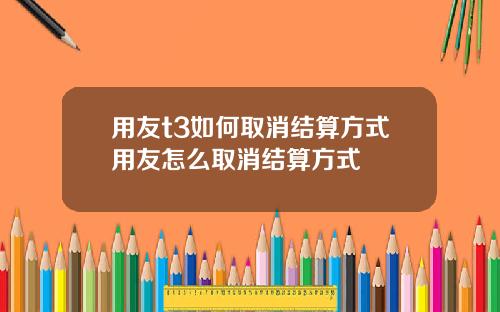 用友t3如何取消结算方式用友怎么取消结算方式