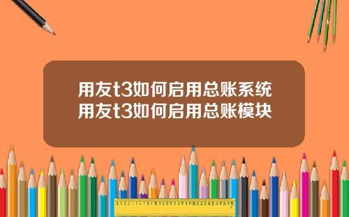 用友t3如何启用总账系统用友t3如何启用总账模块