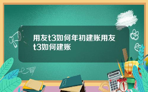 用友t3如何年初建账用友t3如何建账