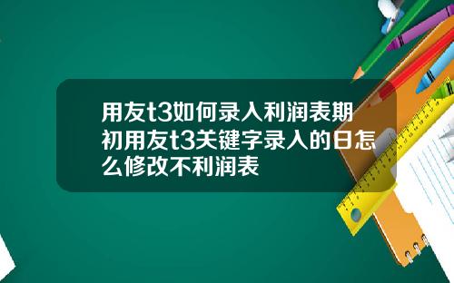 用友t3如何录入利润表期初用友t3关键字录入的日怎么修改不利润表