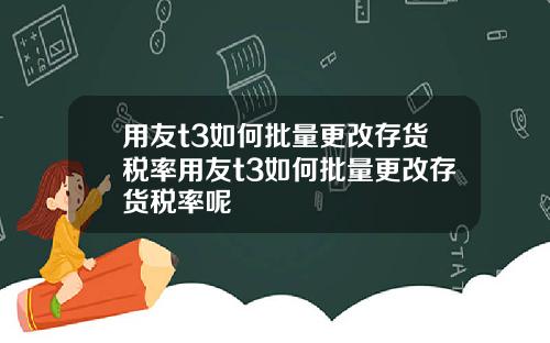 用友t3如何批量更改存货税率用友t3如何批量更改存货税率呢