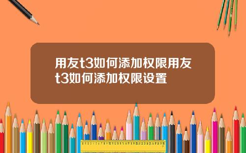 用友t3如何添加权限用友t3如何添加权限设置