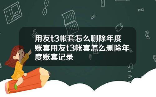 用友t3帐套怎么删除年度账套用友t3帐套怎么删除年度账套记录