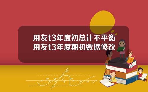 用友t3年度初总计不平衡用友t3年度期初数据修改