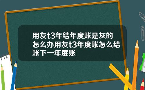 用友t3年结年度账是灰的怎么办用友t3年度账怎么结账下一年度账