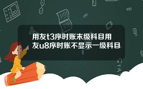 用友t3序时账末级科目用友u8序时账不显示一级科目