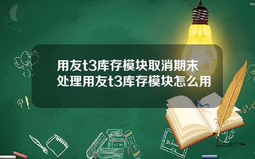 用友t3库存模块取消期末处理用友t3库存模块怎么用