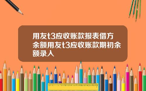 用友t3应收账款报表借方余额用友t3应收账款期初余额录入