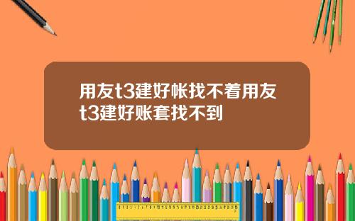 用友t3建好帐找不着用友t3建好账套找不到