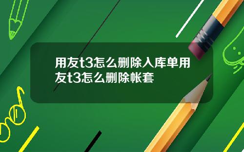 用友t3怎么删除入库单用友t3怎么删除帐套