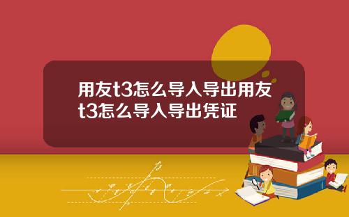 用友t3怎么导入导出用友t3怎么导入导出凭证