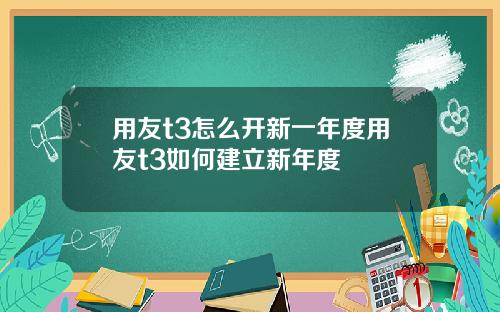 用友t3怎么开新一年度用友t3如何建立新年度